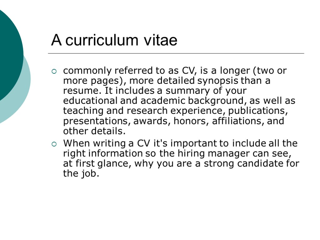 A curriculum vitae commonly referred to as CV, is a longer (two or more